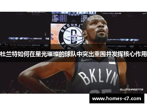 杜兰特如何在星光璀璨的球队中突出重围并发挥核心作用