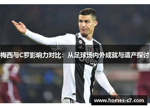 梅西与C罗影响力对比：从足球场内外成就与遗产探讨