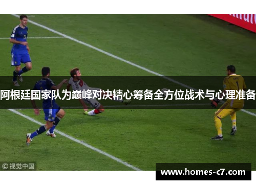 阿根廷国家队为巅峰对决精心筹备全方位战术与心理准备