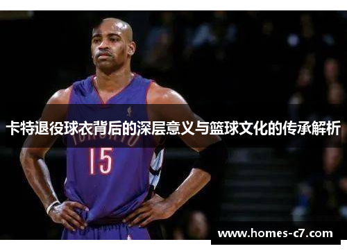 卡特退役球衣背后的深层意义与篮球文化的传承解析