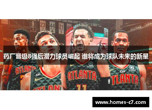 药厂晋级8强后潜力球员崛起 谁将成为球队未来的新星