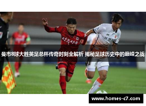 曼市8球大胜英足总杯传奇时刻全解析 揭秘足球历史中的巅峰之战