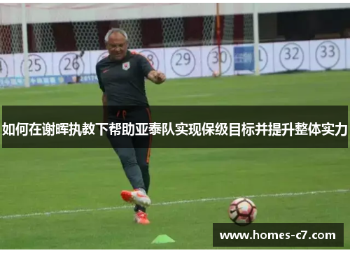 如何在谢晖执教下帮助亚泰队实现保级目标并提升整体实力