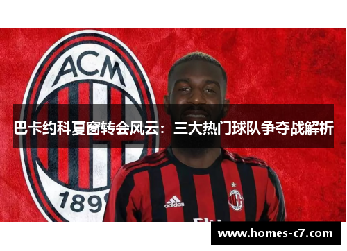 巴卡约科夏窗转会风云：三大热门球队争夺战解析