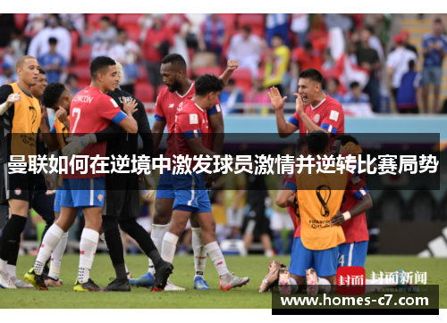 曼联如何在逆境中激发球员激情并逆转比赛局势