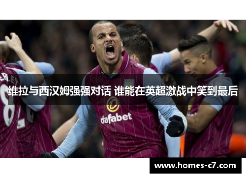 维拉与西汉姆强强对话 谁能在英超激战中笑到最后