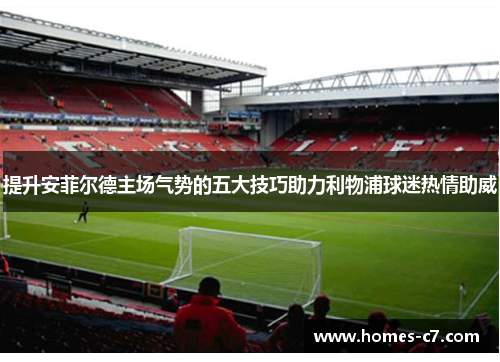 提升安菲尔德主场气势的五大技巧助力利物浦球迷热情助威
