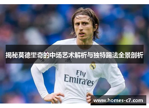 揭秘莫德里奇的中场艺术解析与独特踢法全景剖析