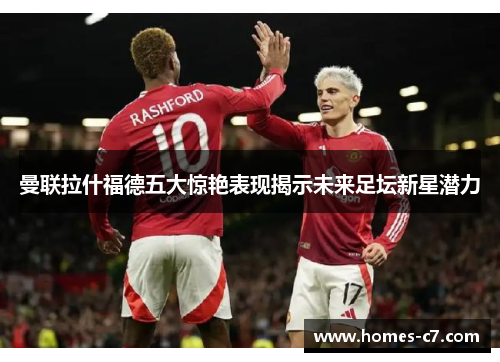 曼联拉什福德五大惊艳表现揭示未来足坛新星潜力