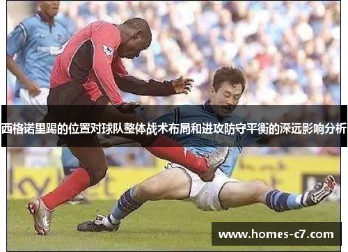 西格诺里踢的位置对球队整体战术布局和进攻防守平衡的深远影响分析