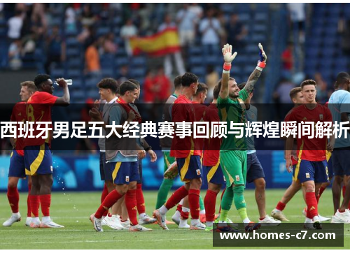 西班牙男足五大经典赛事回顾与辉煌瞬间解析
